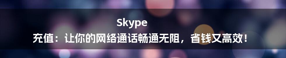 Skype 充值：让你的网络通话畅通无阻，省钱又高效！