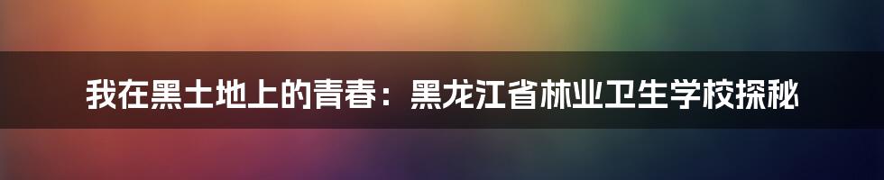 我在黑土地上的青春:黑龙江省林业卫生学校探秘