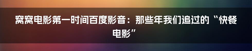 窝窝电影第一时间百度影音：那些年我们追过的“快餐电影”
