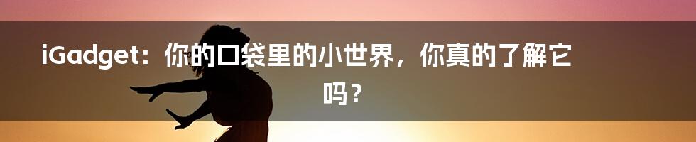 iGadget：你的口袋里的小世界，你真的了解它吗？