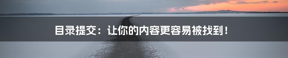 目录提交：让你的内容更容易被找到！