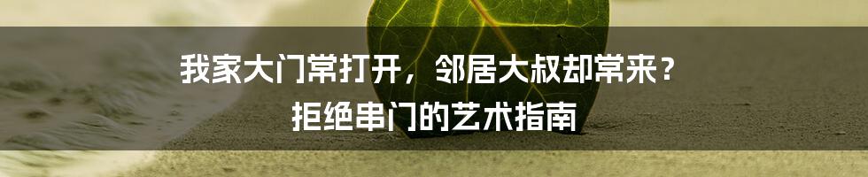 我家大门常打开,邻居大叔却常来? 拒绝串门的艺术指南