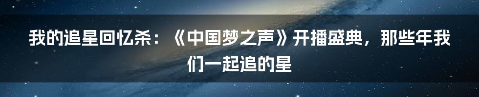 我的追星回忆杀:《中国梦之声》开播盛典,那些年我们一起追的星