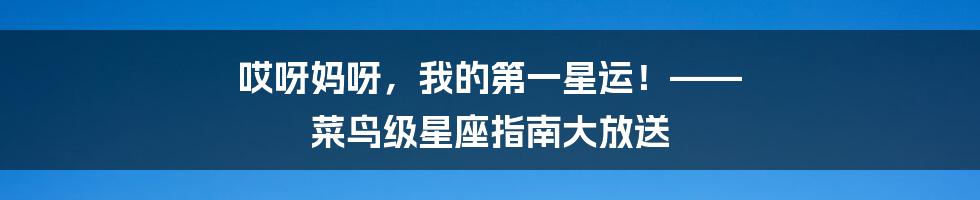 哎呀妈呀,我的第一星运!—— 菜鸟级星座指南大放送