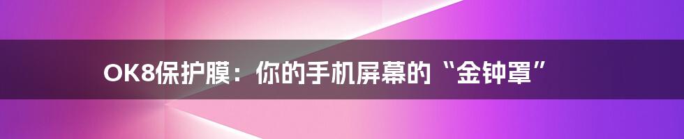 OK8保护膜:你的手机屏幕的“金钟罩”