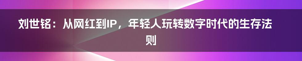刘世铭:从网红到IP,年轻人玩转数字时代的生存法则