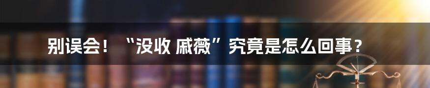 别误会!“没收 戚薇”究竟是怎么回事?