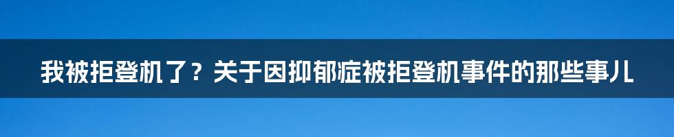 我被拒登机了？关于因抑郁症被拒登机事件的那些事儿