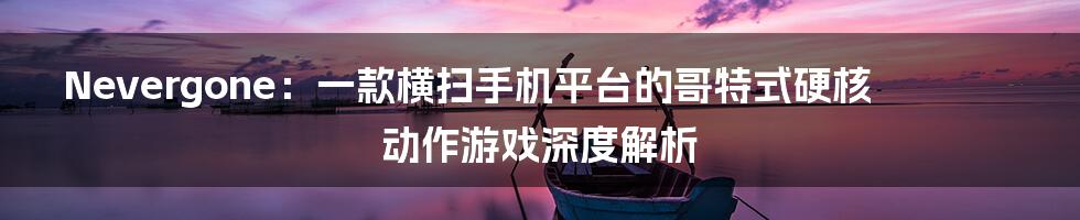 Nevergone:一款横扫手机平台的哥特式硬核动作游戏深度解析