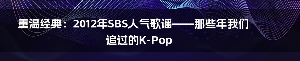 重温经典：2012年SBS人气歌谣——那些年我们追过的K-Pop