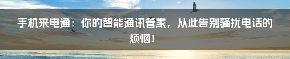 手机来电通:你的智能通讯管家,从此告别骚扰电话的烦恼!