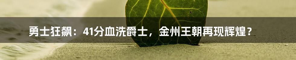 勇士狂飙：41分血洗爵士，金州王朝再现辉煌？