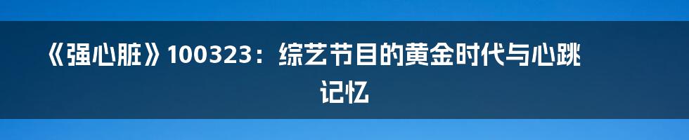 《强心脏》100323：综艺节目的黄金时代与心跳记忆