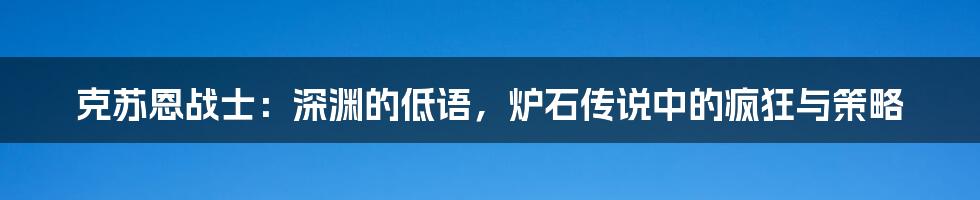 克苏恩战士:深渊的低语,炉石传说中的疯狂与策略