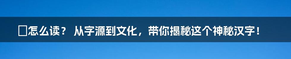 螣怎么读？ 从字源到文化，带你揭秘这个神秘汉字！