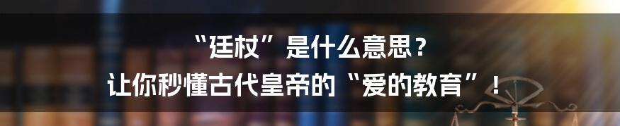 “廷杖”是什么意思? 让你秒懂古代皇帝的“爱的教育”!