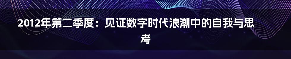 2012年第二季度:见证数字时代浪潮中的自我与思考