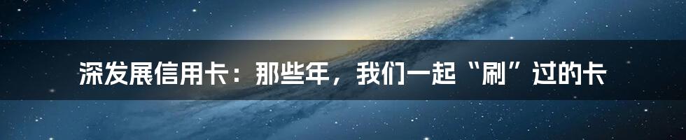 深发展信用卡:那些年,我们一起“刷”过的卡