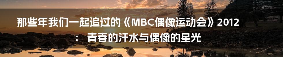 那些年我们一起追过的《MBC偶像运动会》2012： 青春的汗水与偶像的星光