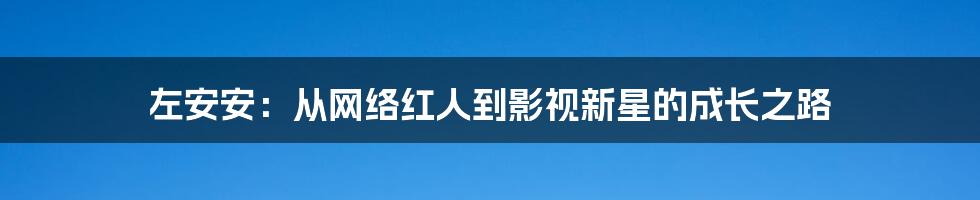 左安安:从网络红人到影视新星的成长之路