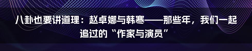 八卦也要讲道理：赵卓娜与韩寒——那些年，我们一起追过的“作家与演员”