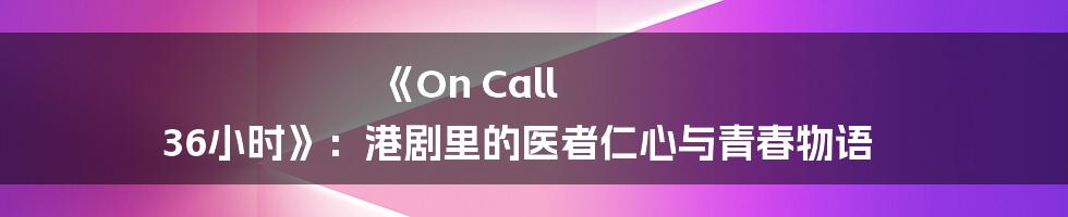 《On Call 36小时》：港剧里的医者仁心与青春物语
