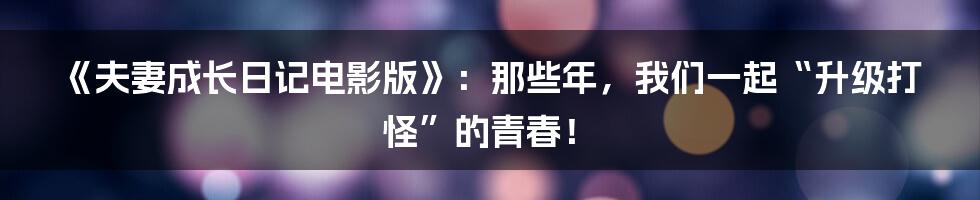 《夫妻成长日记电影版》:那些年,我们一起“升级打怪”的青春!