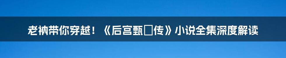 老衲带你穿越!《后宫甄嬛传》小说全集深度解读