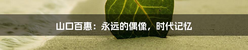 山口百惠：永远的偶像，时代记忆