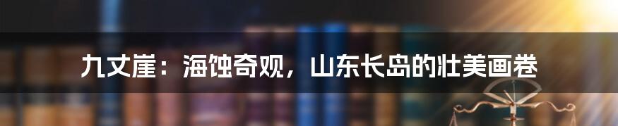 九丈崖:海蚀奇观,山东长岛的壮美画卷