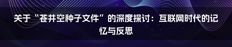 关于“苍井空种子文件”的深度探讨：互联网时代的记忆与反思