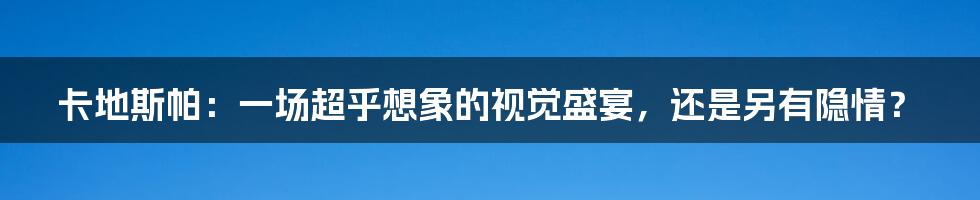 卡地斯帕:一场超乎想象的视觉盛宴,还是另有隐情?