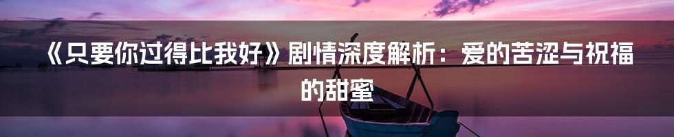 《只要你过得比我好》剧情深度解析:爱的苦涩与祝福的甜蜜
