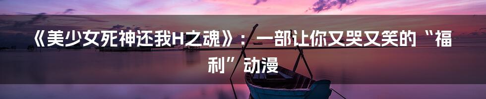 《美少女死神还我H之魂》:一部让你又哭又笑的“福利”动漫