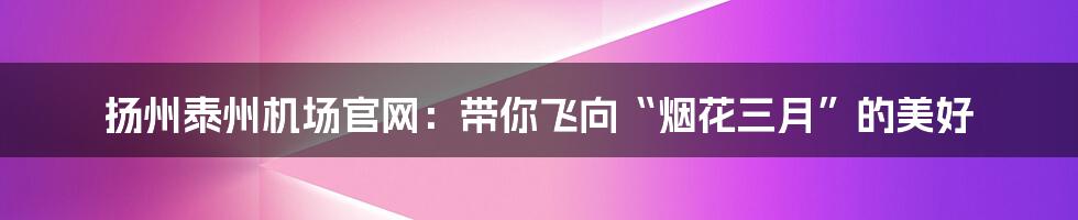 扬州泰州机场官网:带你飞向“烟花三月”的美好