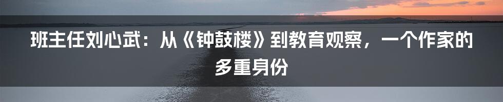 班主任刘心武:从《钟鼓楼》到教育观察,一个作家的多重身份