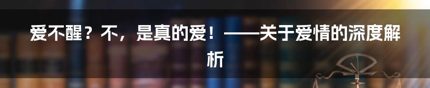 爱不醒？不，是真的爱！——关于爱情的深度解析