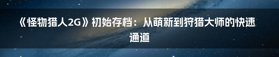 《怪物猎人2G》初始存档:从萌新到狩猎大师的快速通道