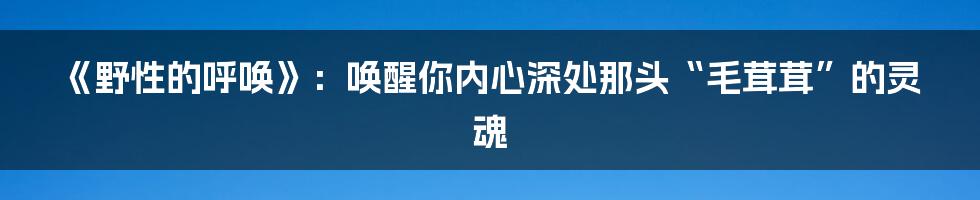 《野性的呼唤》:唤醒你内心深处那头“毛茸茸”的灵魂