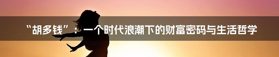 “胡多钱”：一个时代浪潮下的财富密码与生活哲学