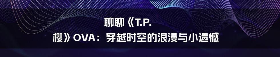 聊聊《T.P. 樱》OVA：穿越时空的浪漫与小遗憾