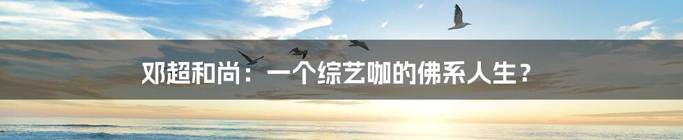 邓超和尚：一个综艺咖的佛系人生？
