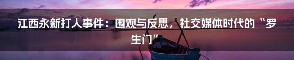 江西永新打人事件：围观与反思，社交媒体时代的“罗生门”