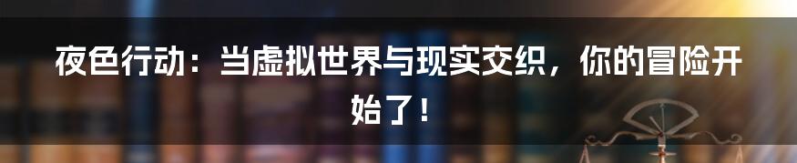 夜色行动:当虚拟世界与现实交织,你的冒险开始了!