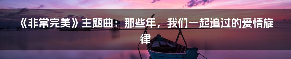 《非常完美》主题曲：那些年，我们一起追过的爱情旋律