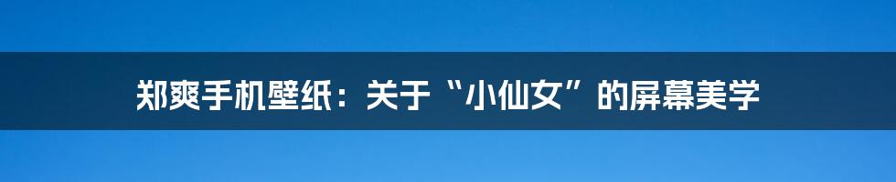 郑爽手机壁纸：关于“小仙女”的屏幕美学