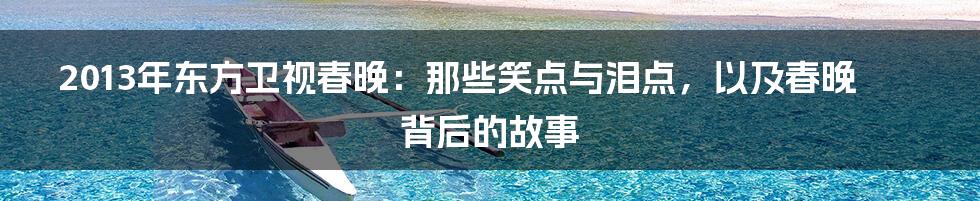 2013年东方卫视春晚：那些笑点与泪点，以及春晚背后的故事