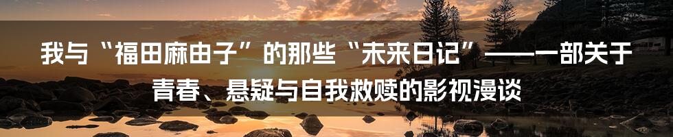 我与“福田麻由子”的那些“未来日记”——一部关于青春、悬疑与自我救赎的影视漫谈