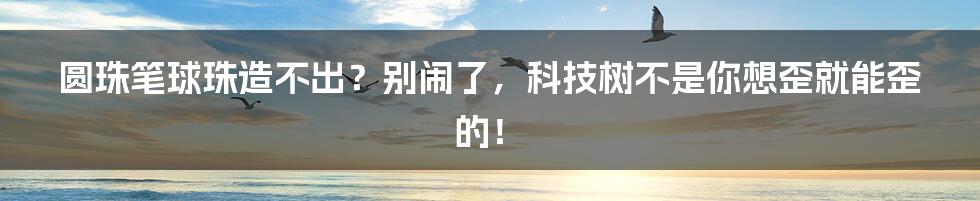 圆珠笔球珠造不出？别闹了，科技树不是你想歪就能歪的！