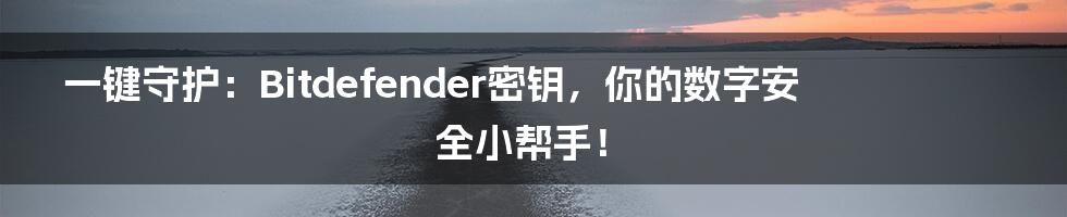 一键守护:Bitdefender密钥,你的数字安全小帮手!